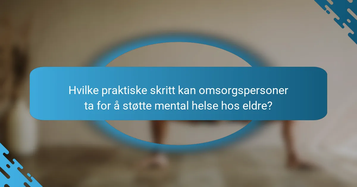 Hvilke praktiske skritt kan omsorgspersoner ta for å støtte mental helse hos eldre?