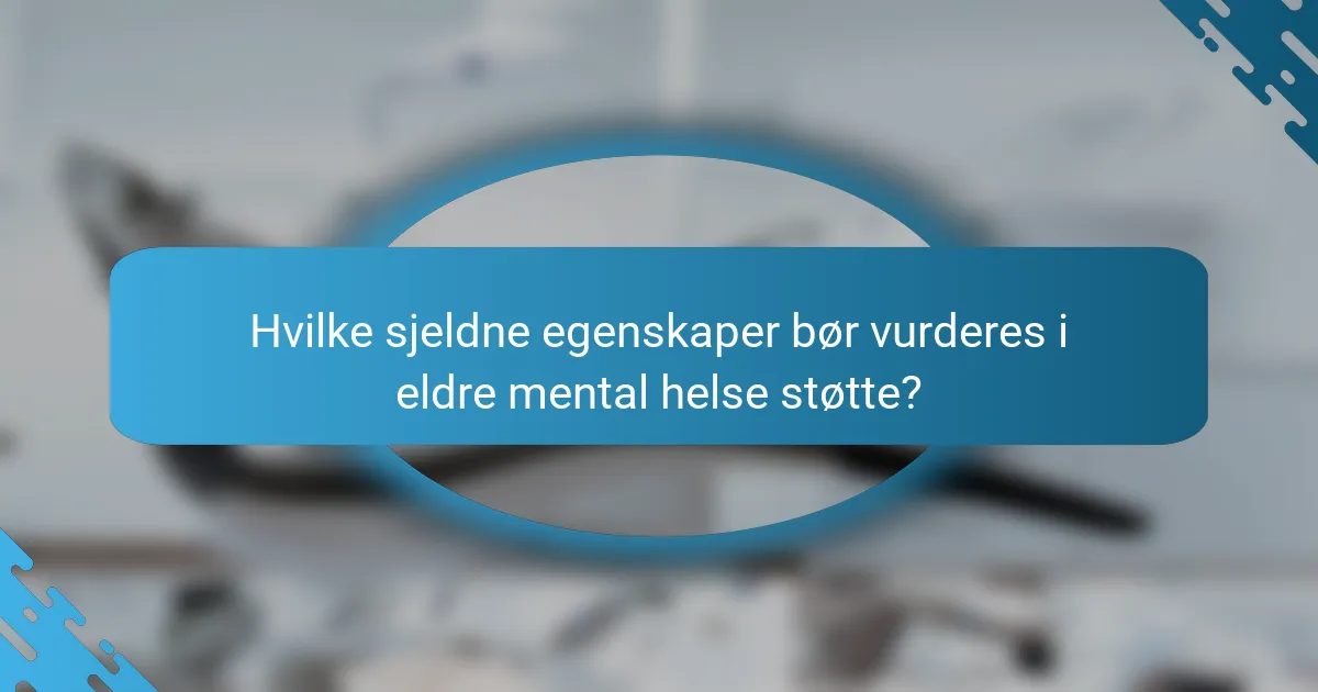 Hvilke sjeldne egenskaper bør vurderes i eldre mental helse støtte?