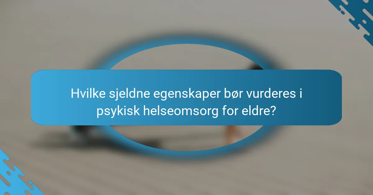 Hvilke sjeldne egenskaper bør vurderes i psykisk helseomsorg for eldre?