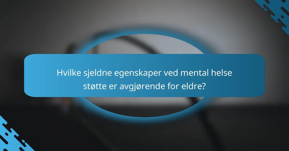 Hvilke sjeldne egenskaper ved mental helse støtte er avgjørende for eldre?