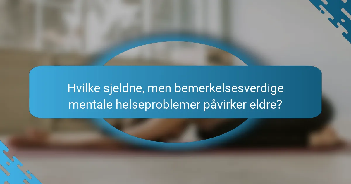 Hvilke sjeldne, men bemerkelsesverdige mentale helseproblemer påvirker eldre?
