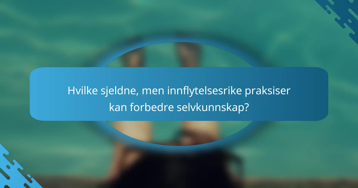 Hvilke sjeldne, men innflytelsesrike praksiser kan forbedre selvkunnskap?