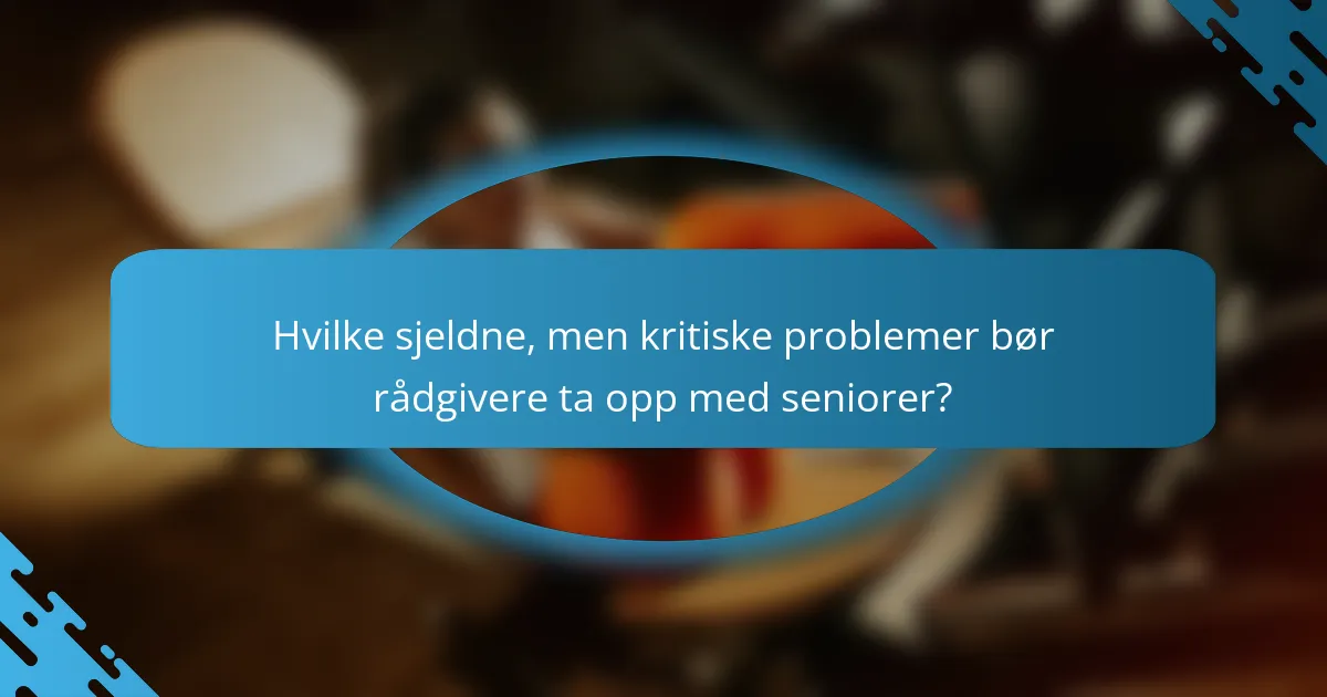 Hvilke sjeldne, men kritiske problemer bør rådgivere ta opp med seniorer?