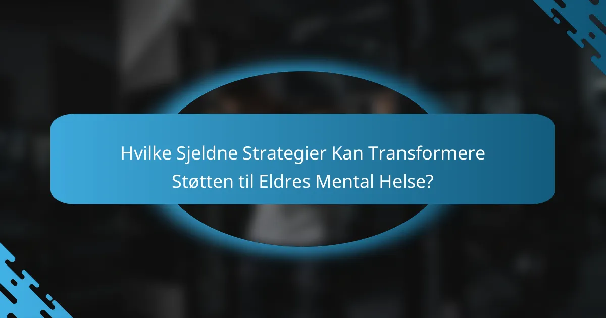 Hvilke Sjeldne Strategier Kan Transformere Støtten til Eldres Mental Helse?