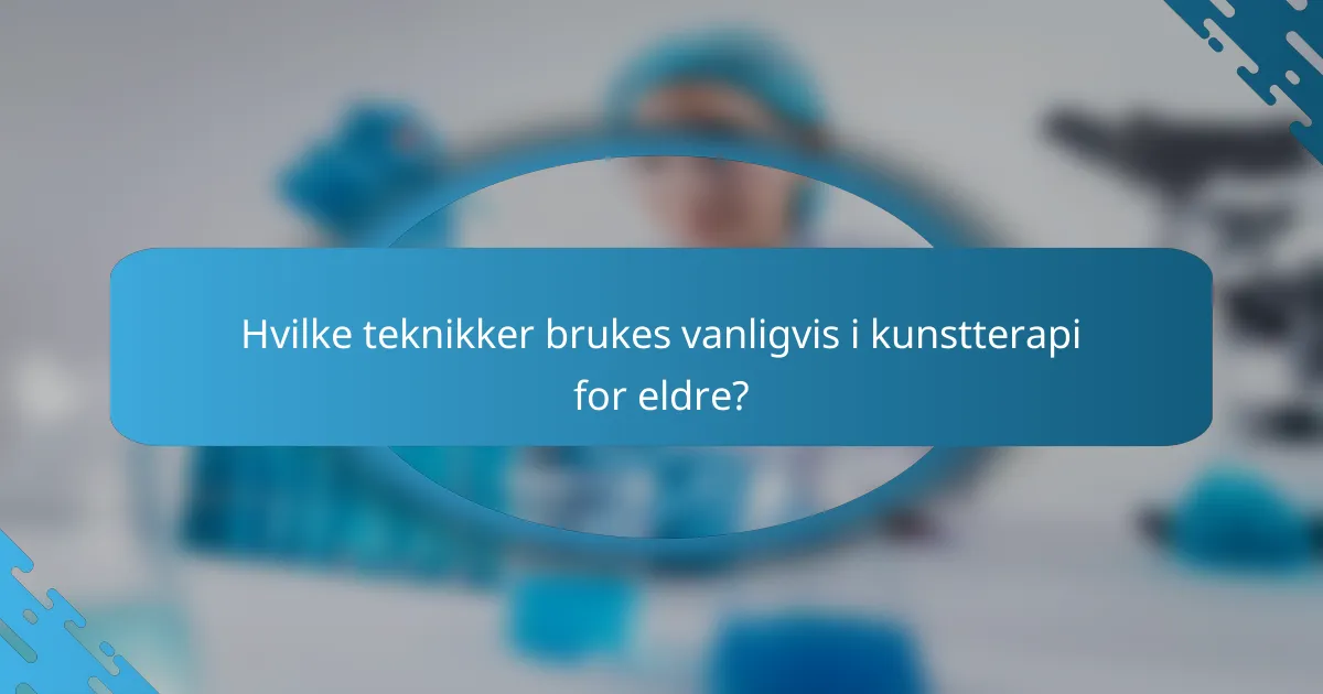 Hvilke teknikker brukes vanligvis i kunstterapi for eldre?