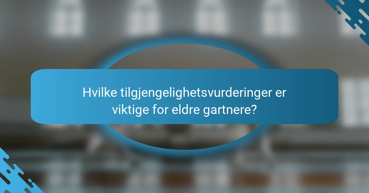 Hvilke tilgjengelighetsvurderinger er viktige for eldre gartnere?