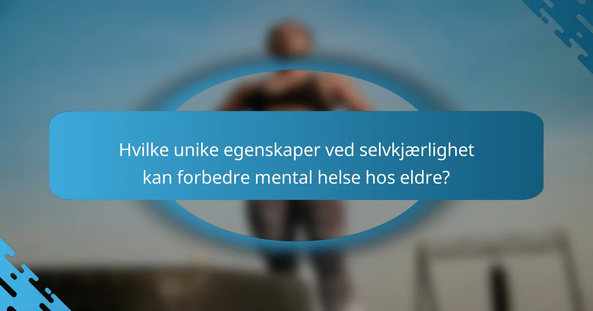 Hvilke unike egenskaper ved selvkjærlighet kan forbedre mental helse hos eldre?