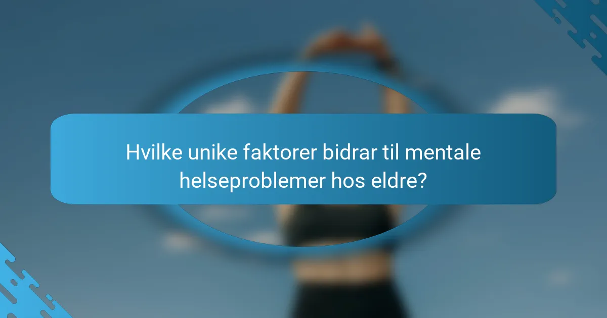 Hvilke unike faktorer bidrar til mentale helseproblemer hos eldre?