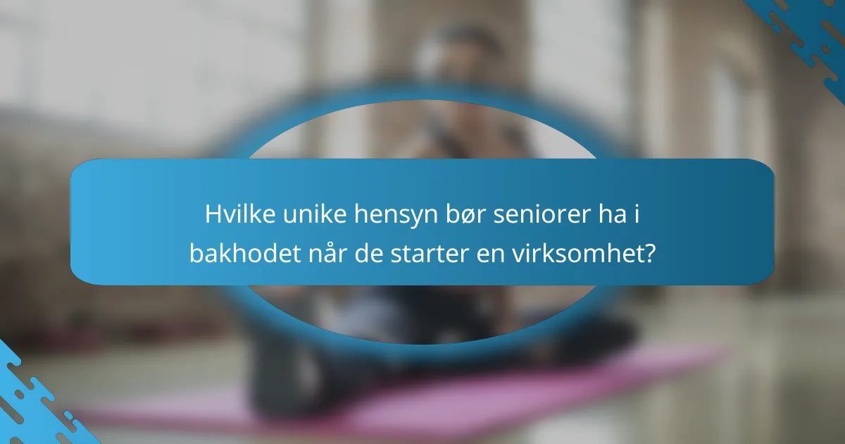 Hvilke unike hensyn bør seniorer ha i bakhodet når de starter en virksomhet?