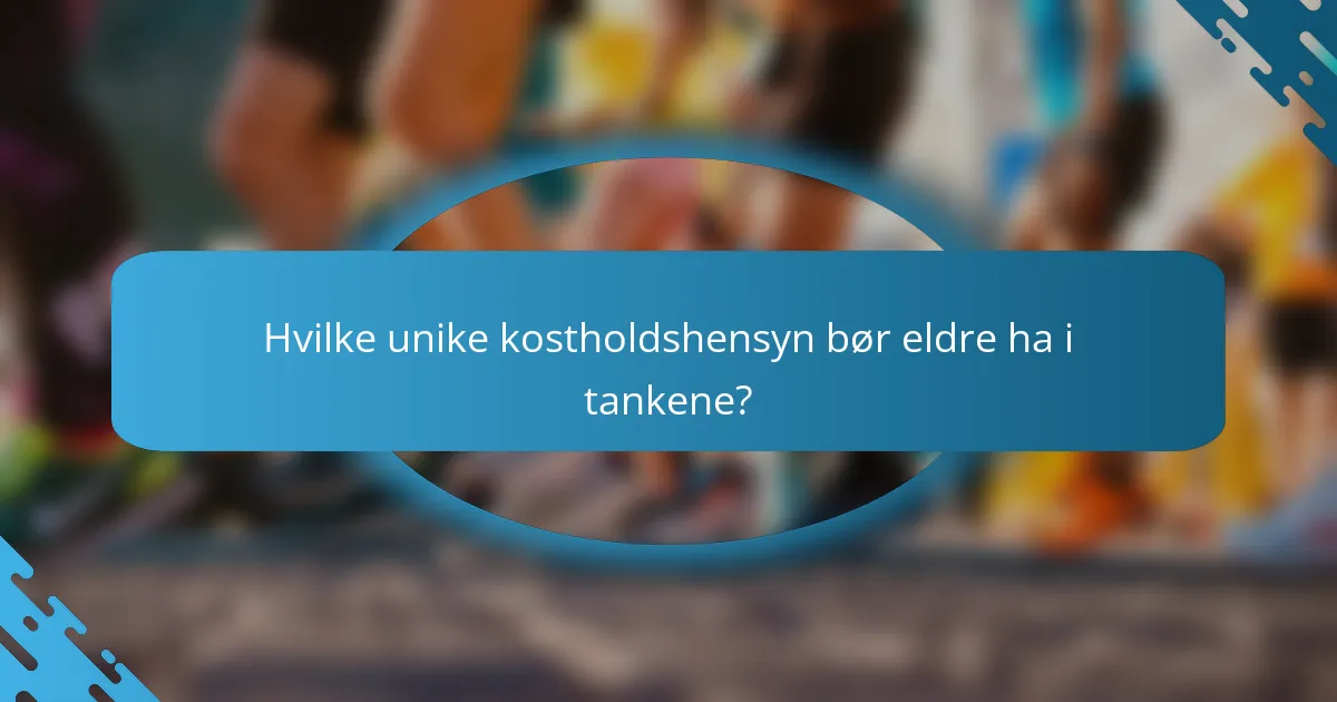 Hvilke unike kostholdshensyn bør eldre ha i tankene?