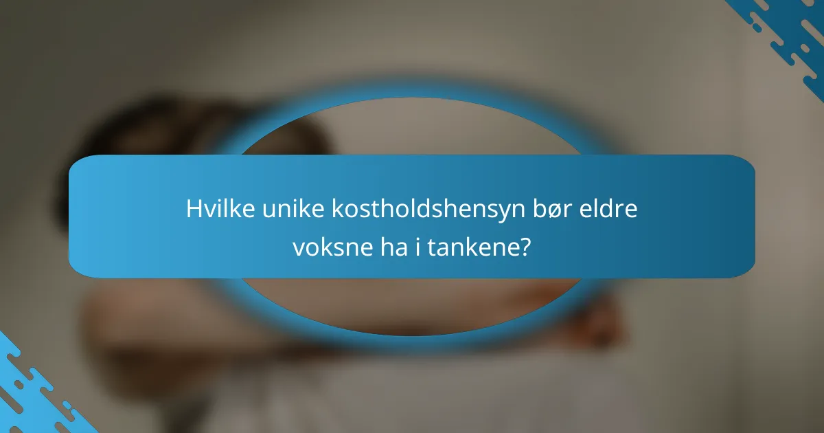 Hvilke unike kostholdshensyn bør eldre voksne ha i tankene?