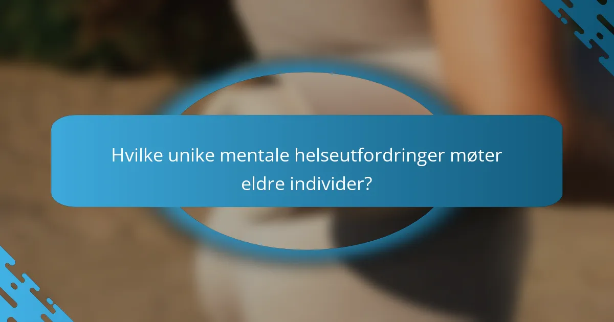 Hvilke unike mentale helseutfordringer møter eldre individer?