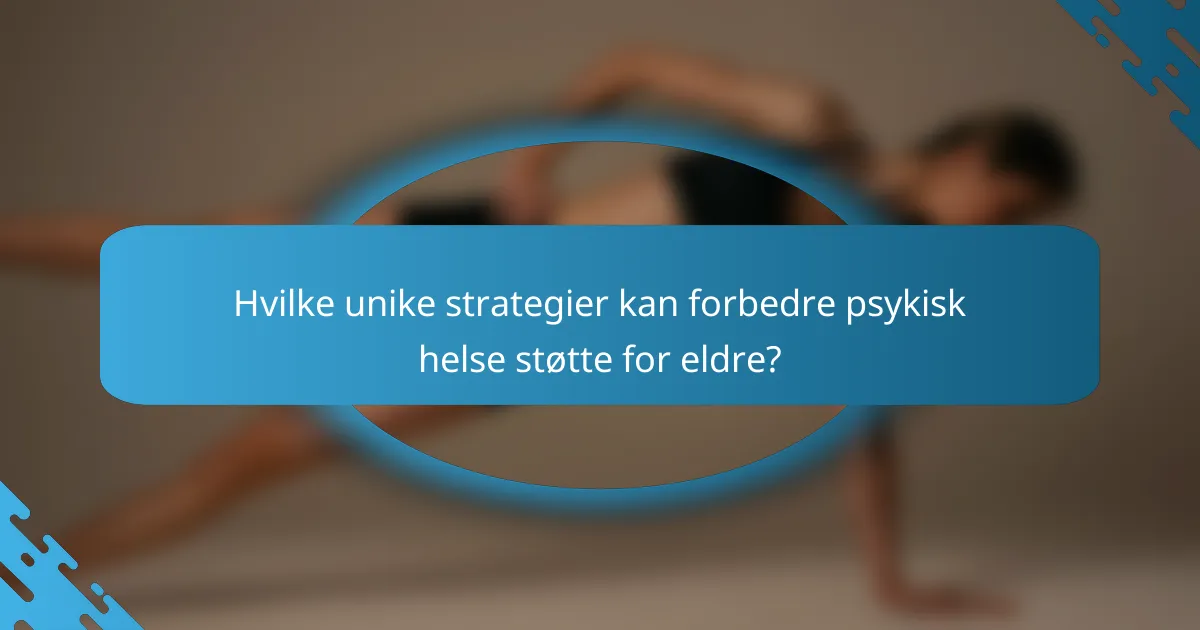 Hvilke unike strategier kan forbedre psykisk helse støtte for eldre?