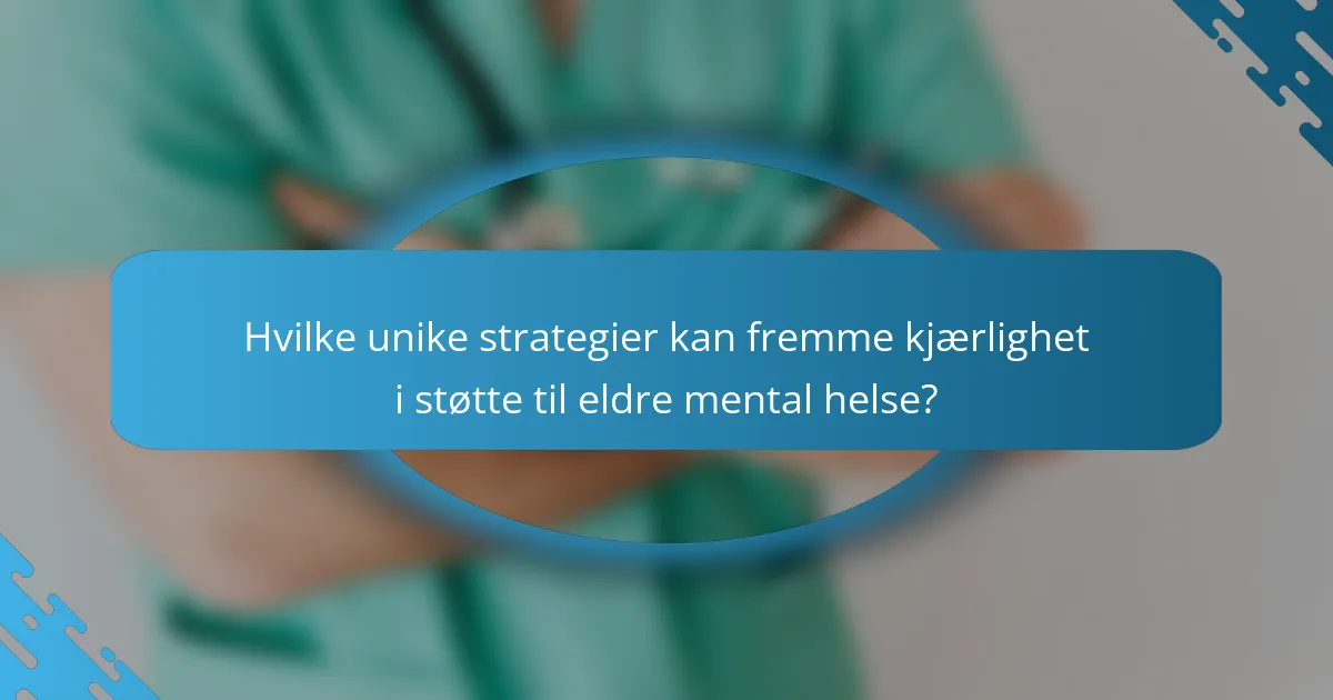 Hvilke unike strategier kan fremme kjærlighet i støtte til eldre mental helse?