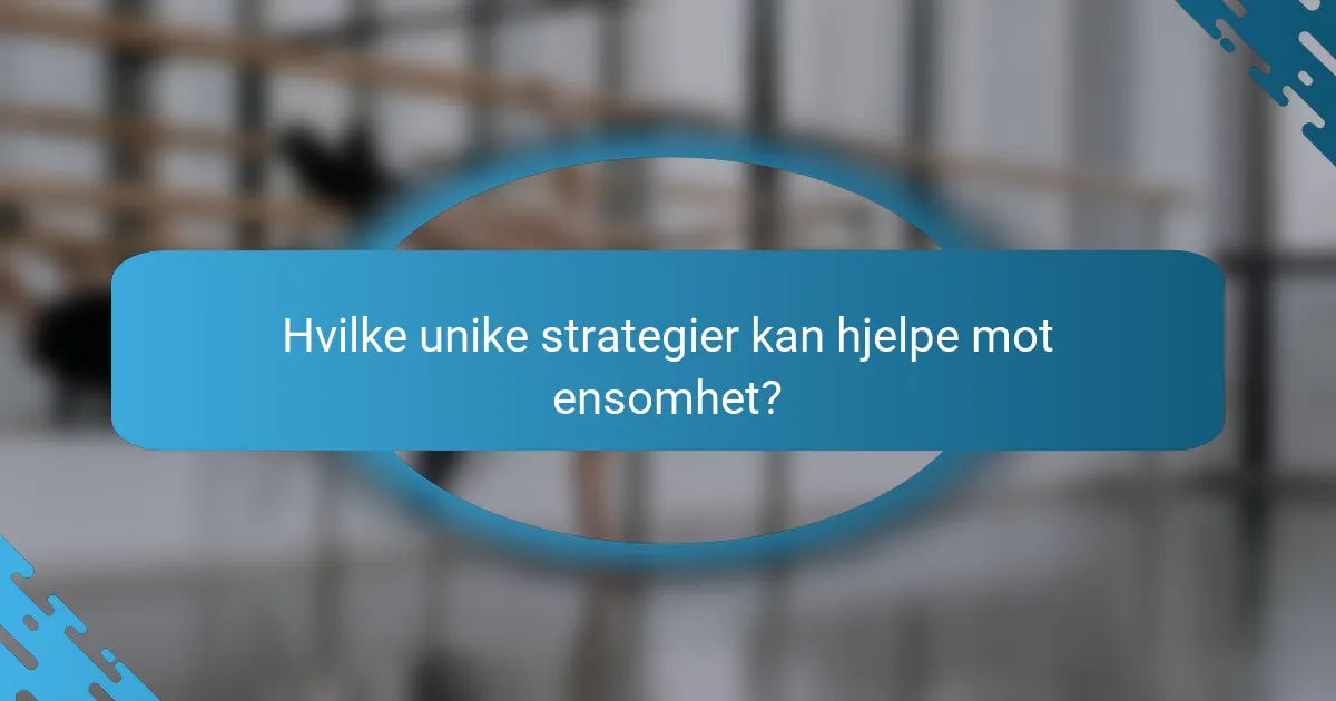 Hvilke unike strategier kan hjelpe mot ensomhet?