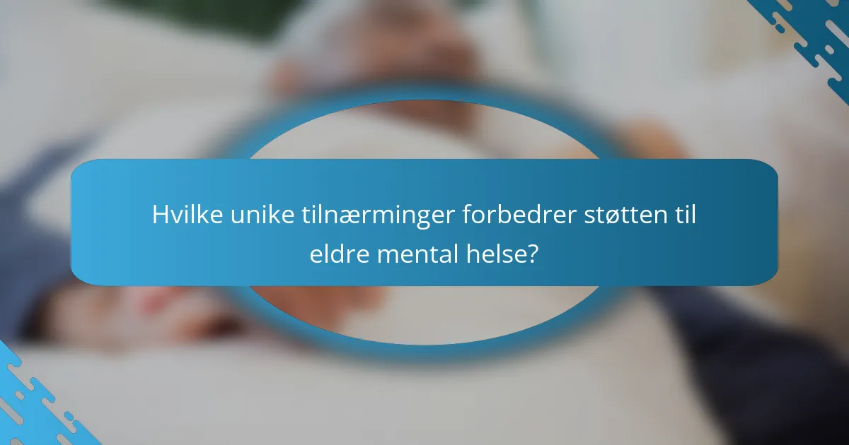 Hvilke unike tilnærminger forbedrer støtten til eldre mental helse?