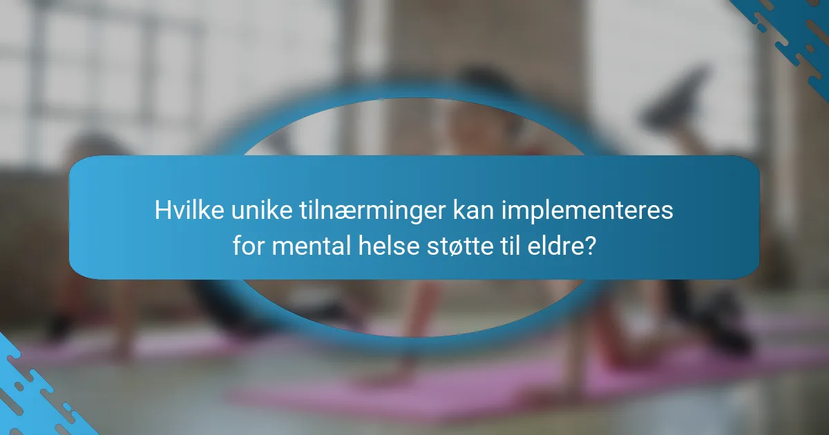 Hvilke unike tilnærminger kan implementeres for mental helse støtte til eldre?