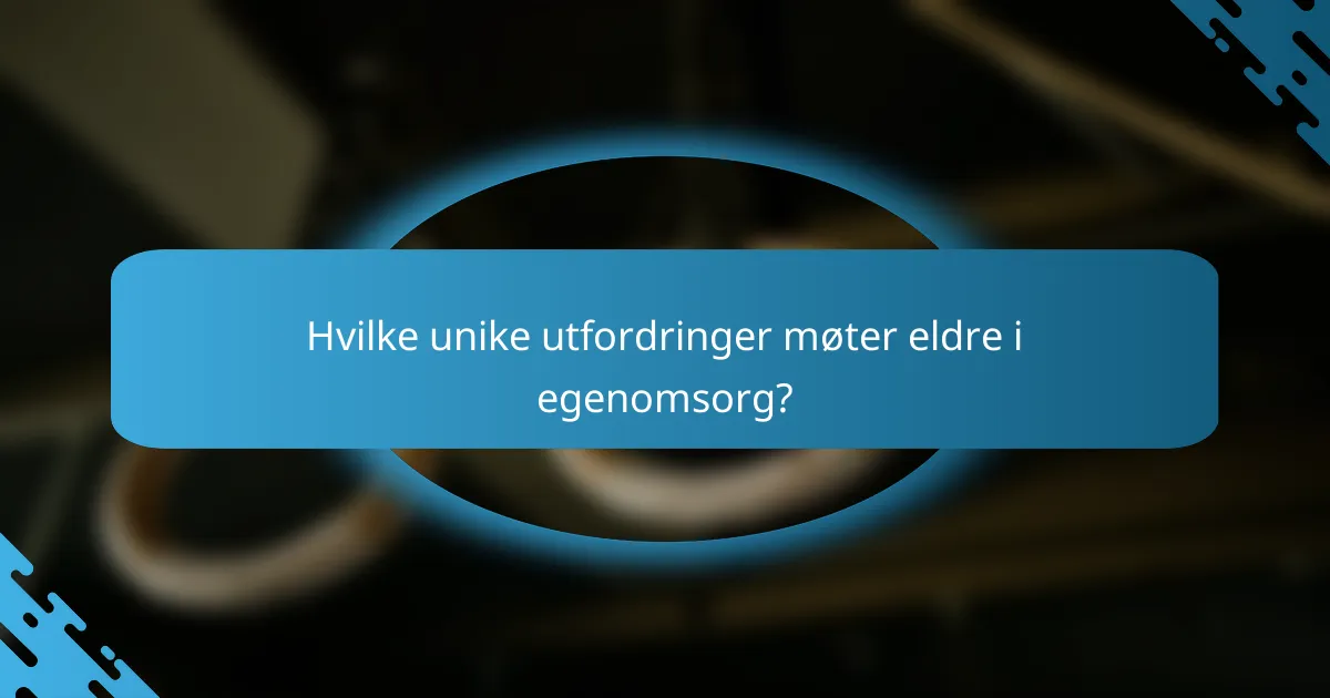 Hvilke unike utfordringer møter eldre i egenomsorg?
