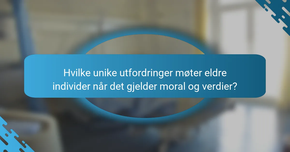 Hvilke unike utfordringer møter eldre individer når det gjelder moral og verdier?