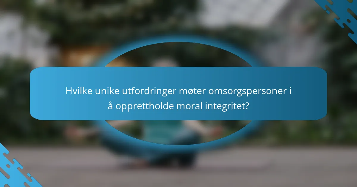 Hvilke unike utfordringer møter omsorgspersoner i å opprettholde moral integritet?