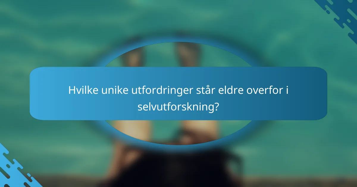 Hvilke unike utfordringer står eldre overfor i selvutforskning?