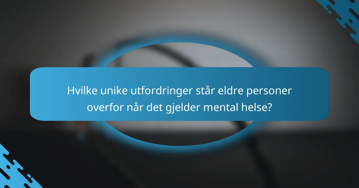 Hvilke unike utfordringer står eldre personer overfor når det gjelder mental helse?