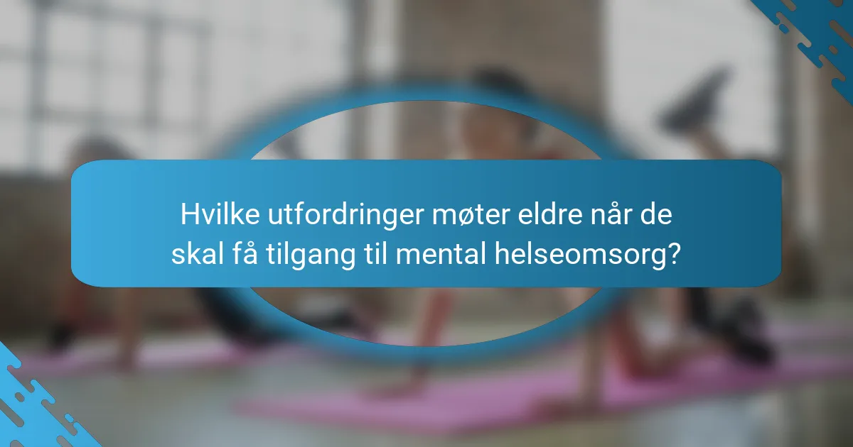 Hvilke utfordringer møter eldre når de skal få tilgang til mental helseomsorg?