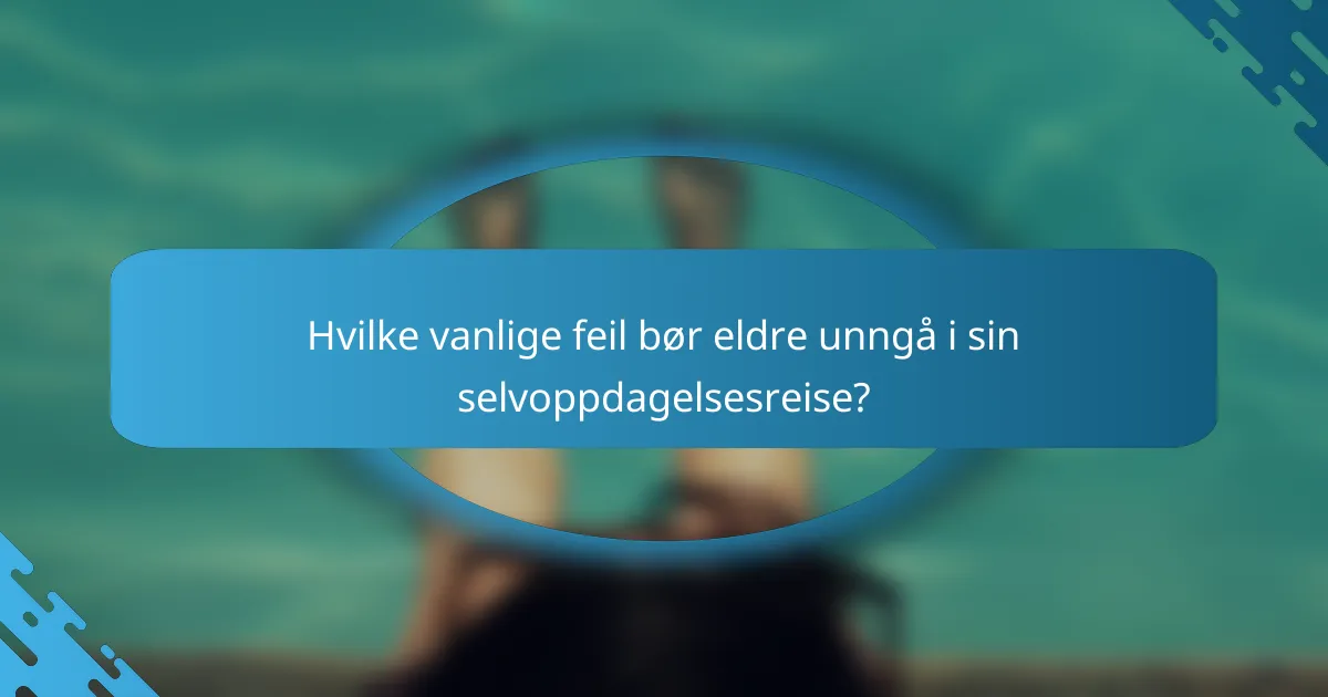 Hvilke vanlige feil bør eldre unngå i sin selvoppdagelsesreise?