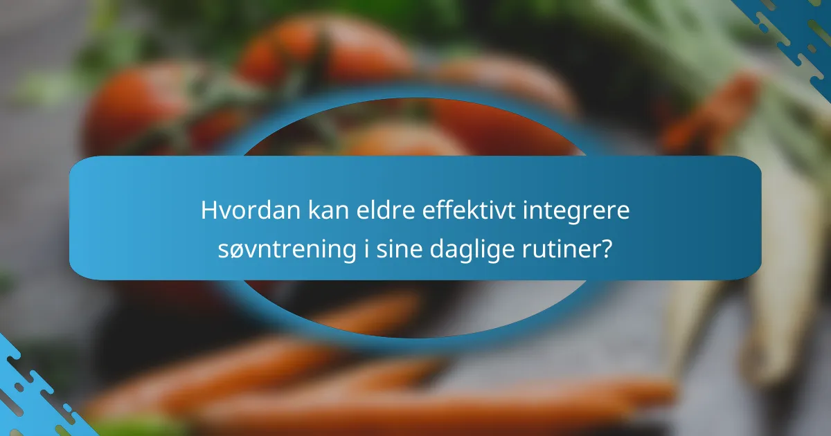 Hvordan kan eldre effektivt integrere søvntrening i sine daglige rutiner?