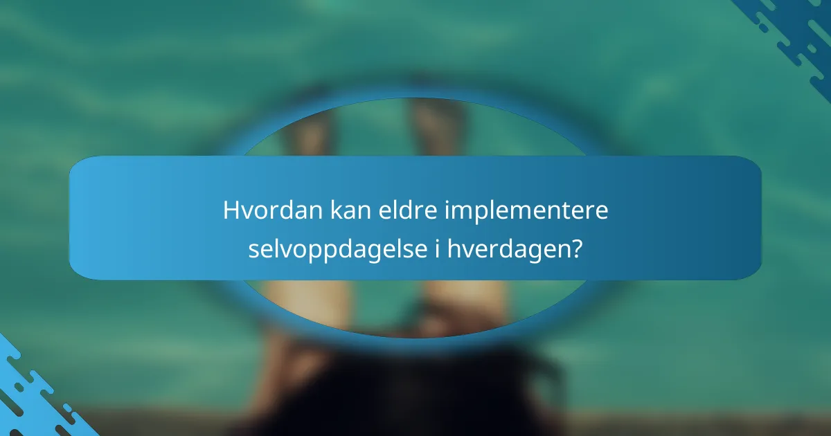 Hvordan kan eldre implementere selvoppdagelse i hverdagen?