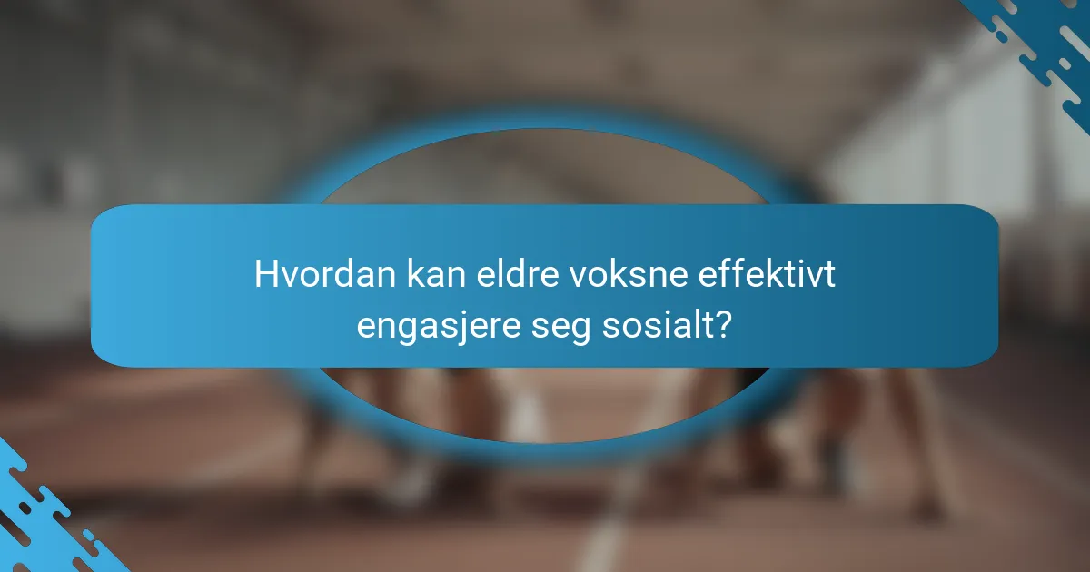 Hvordan kan eldre voksne effektivt engasjere seg sosialt?
