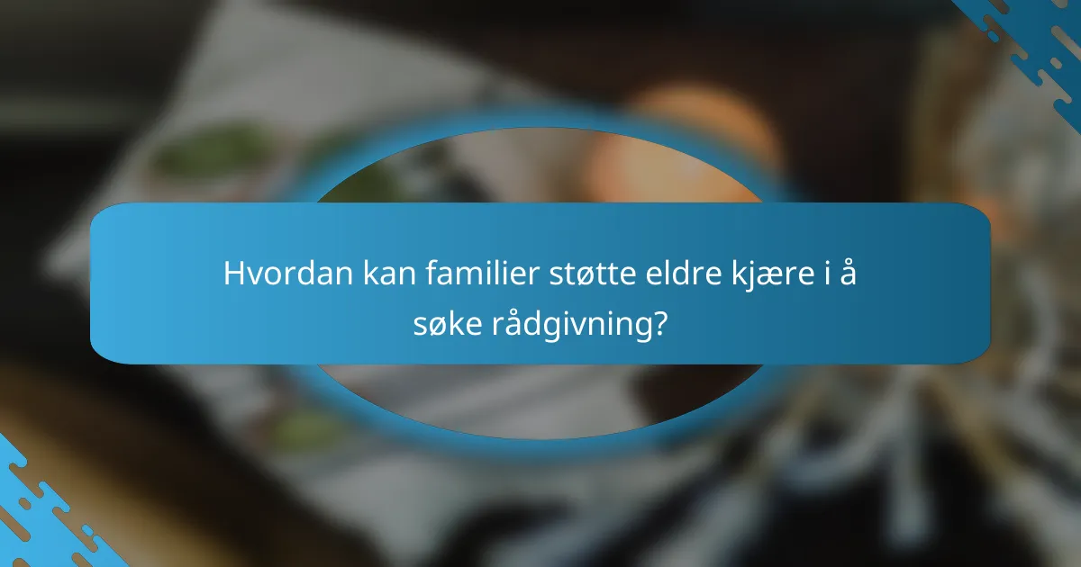 Hvordan kan familier støtte eldre kjære i å søke rådgivning?