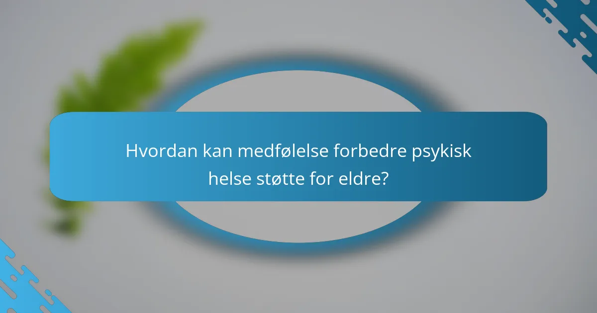 Hvordan kan medfølelse forbedre psykisk helse støtte for eldre?