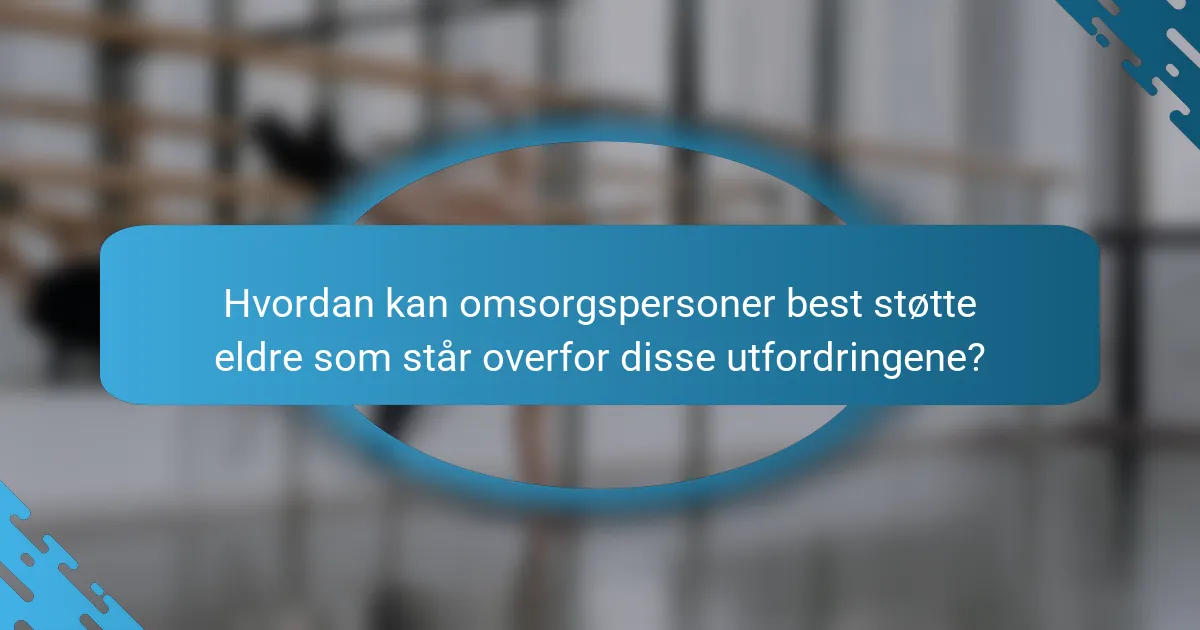 Hvordan kan omsorgspersoner best støtte eldre som står overfor disse utfordringene?