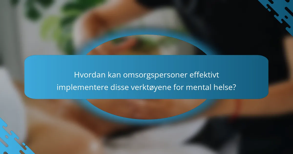 Hvordan kan omsorgspersoner effektivt implementere disse verktøyene for mental helse?