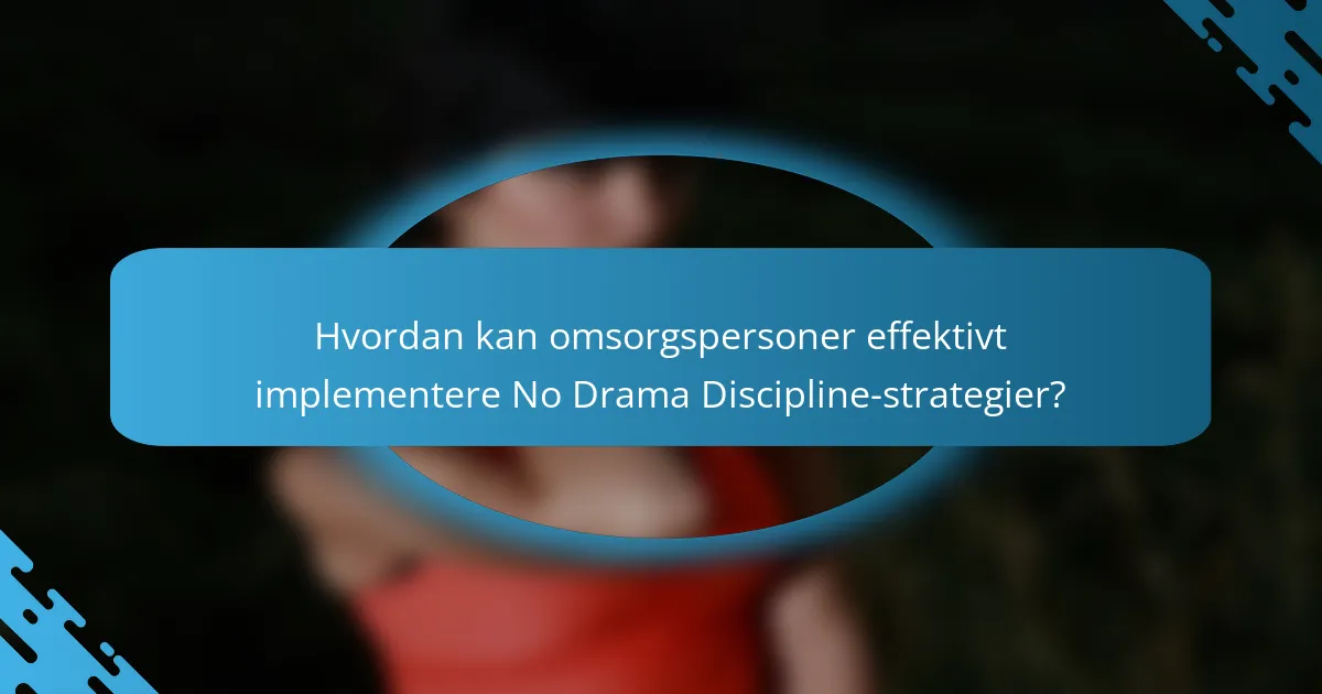 Hvordan kan omsorgspersoner effektivt implementere No Drama Discipline-strategier?