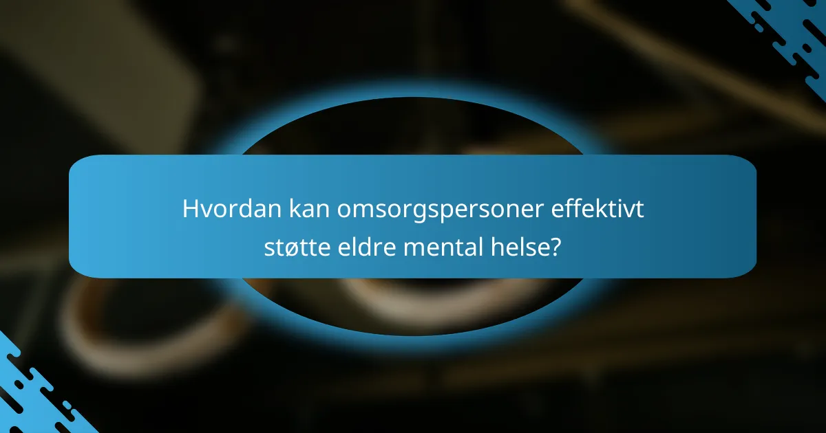 Hvordan kan omsorgspersoner effektivt støtte eldre mental helse?