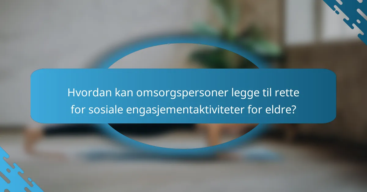 Hvordan kan omsorgspersoner legge til rette for sosiale engasjementaktiviteter for eldre?