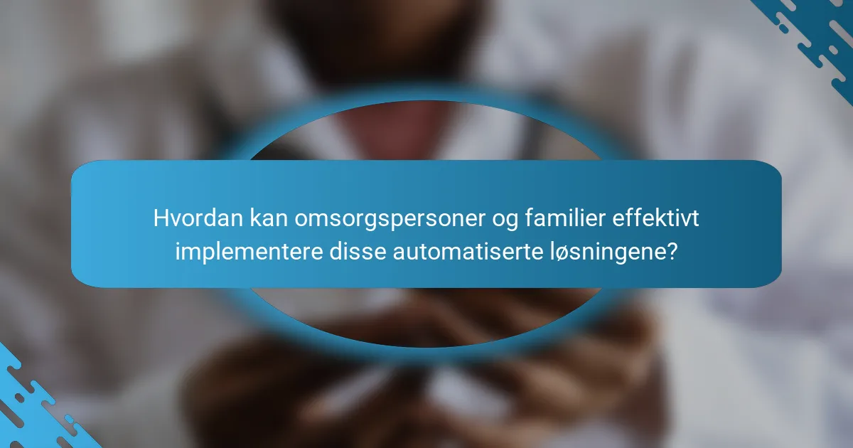 Hvordan kan omsorgspersoner og familier effektivt implementere disse automatiserte løsningene?