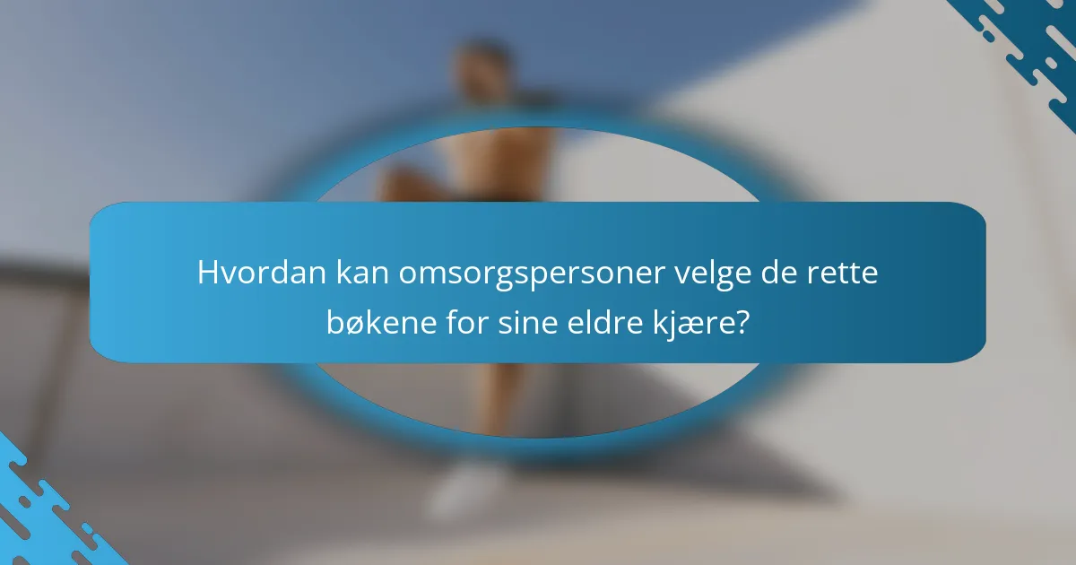 Hvordan kan omsorgspersoner velge de rette bøkene for sine eldre kjære?