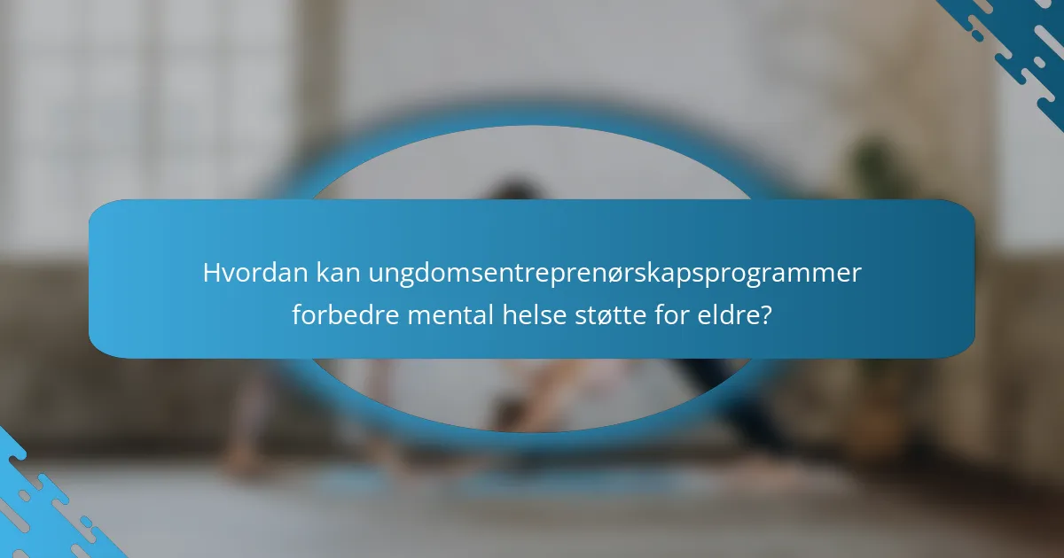 Hvordan kan ungdomsentreprenørskapsprogrammer forbedre mental helse støtte for eldre?